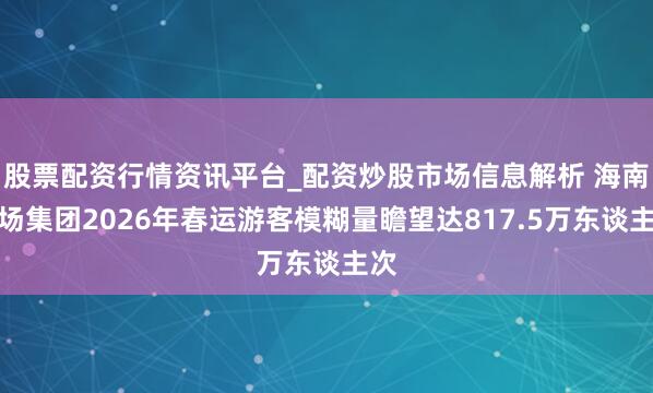股票配资行情资讯平台_配资炒股市场信息解析 海南机场集团2026年春运游客模糊量瞻望达817.5万东谈主次
