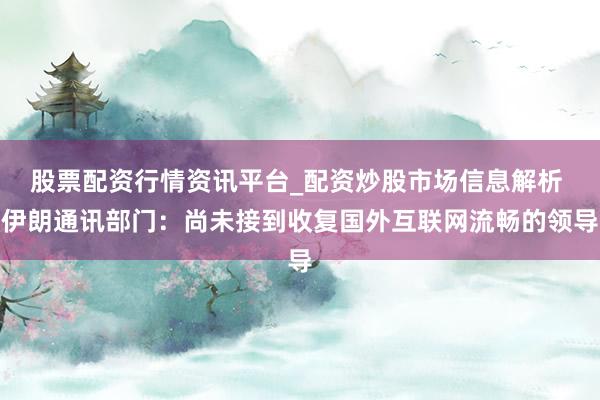 股票配资行情资讯平台_配资炒股市场信息解析 伊朗通讯部门：尚未接到收复国外互联网流畅的领导