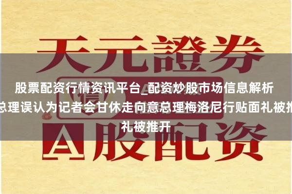 股票配资行情资讯平台_配资炒股市场信息解析 德总理误认为记者会甘休走向意总理梅洛尼行贴面礼被推开