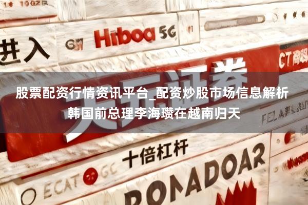 股票配资行情资讯平台_配资炒股市场信息解析 韩国前总理李海瓒在越南归天