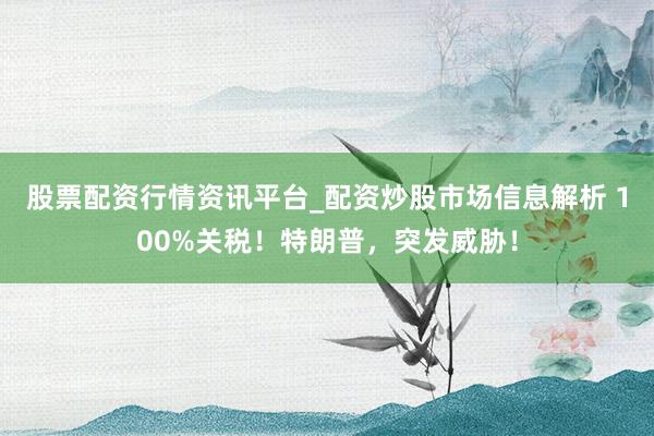 股票配资行情资讯平台_配资炒股市场信息解析 100%关税！特朗普，突发威胁！