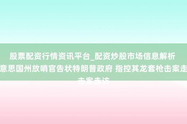 股票配资行情资讯平台_配资炒股市场信息解析 好意思国州放哨官告状特朗普政府 指控其龙套枪击案走访