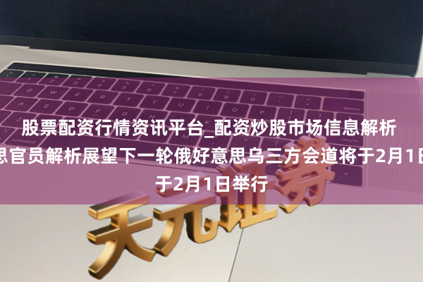 股票配资行情资讯平台_配资炒股市场信息解析 好意思官员解析展望下一轮俄好意思乌三方会道将于2月1日举行