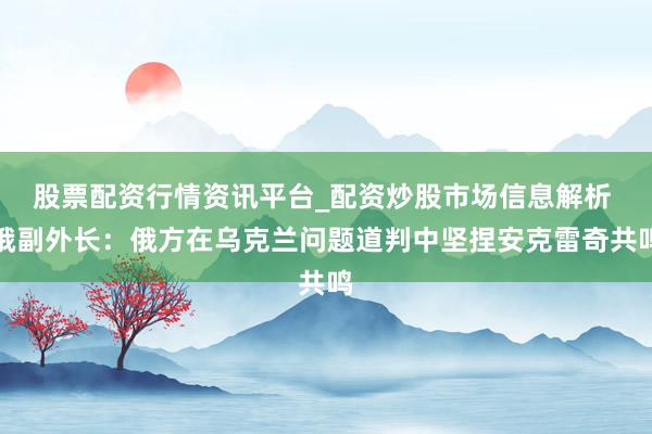 股票配资行情资讯平台_配资炒股市场信息解析 俄副外长:俄方在乌克兰问题道判中坚捏安克雷奇共鸣