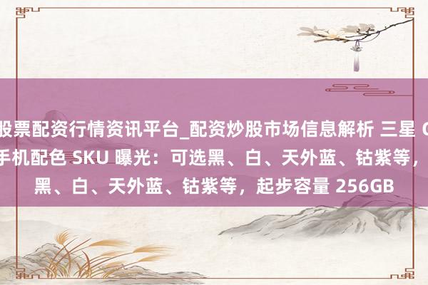 股票配资行情资讯平台_配资炒股市场信息解析 三星 Galaxy S26 系列手机配色 SKU 曝光：可选黑、白、天外蓝、钴紫等，起步容量 256GB