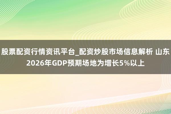 股票配资行情资讯平台_配资炒股市场信息解析 山东2026年GDP预期场地为增长5%以上