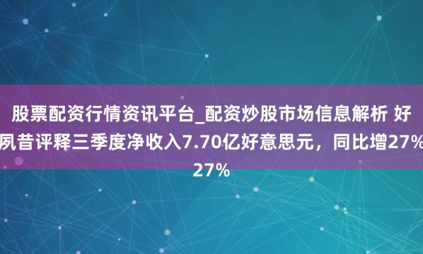 股票配资行情资讯平台_配资炒股市场信息解析 好夙昔评释三季度净收入7.70亿好意思元，同比增27%