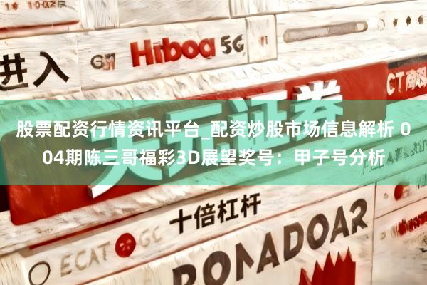 股票配资行情资讯平台_配资炒股市场信息解析 004期陈三哥福彩3D展望奖号：甲子号分析
