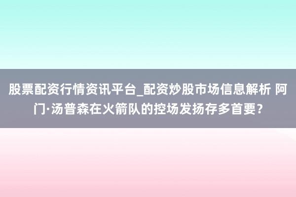 股票配资行情资讯平台_配资炒股市场信息解析 阿门·汤普森在火箭队的控场发扬存多首要？