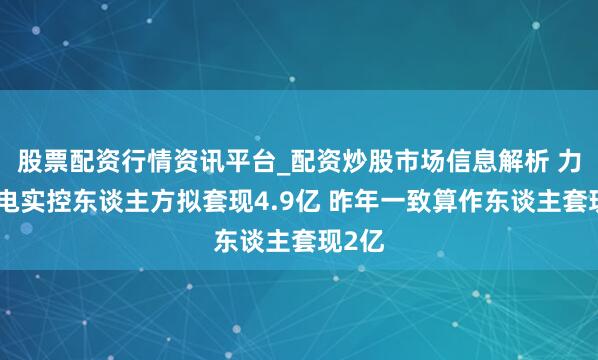 股票配资行情资讯平台_配资炒股市场信息解析 力鼎光电实控东谈主方拟套现4.9亿 昨年一致算作东谈主套现2亿