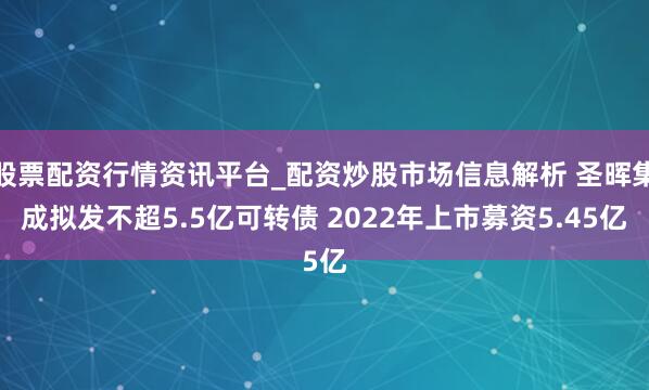 股票配资行情资讯平台_配资炒股市场信息解析 圣晖集成拟发不超5.5亿可转债 2022年上市募资5.45亿