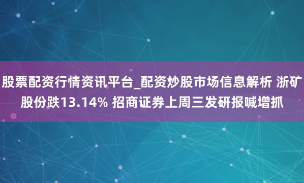 股票配资行情资讯平台_配资炒股市场信息解析 浙矿股份跌13.14% 招商证券上周三发研报喊增抓
