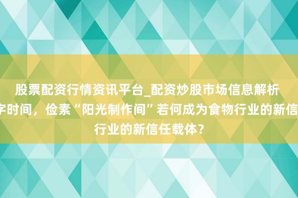 股票配资行情资讯平台_配资炒股市场信息解析 信任赤字时间，俭素“阳光制作间”若何成为食物行业的新信任载体？