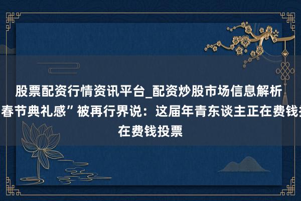 股票配资行情资讯平台_配资炒股市场信息解析 当“春节典礼感”被再行界说:这届年青东谈主正在费钱投票