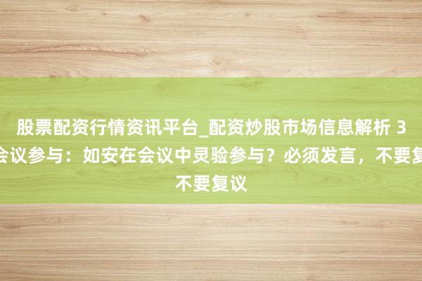 股票配资行情资讯平台_配资炒股市场信息解析 30 会议参与：如安在会议中灵验参与？必须发言，不要复议