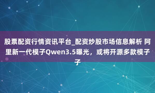 股票配资行情资讯平台_配资炒股市场信息解析 阿里新一代模子Qwen3.5曝光，或将开源多款模子