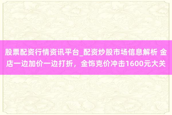 股票配资行情资讯平台_配资炒股市场信息解析 金店一边加价一边打折，金饰克价冲击1600元大关