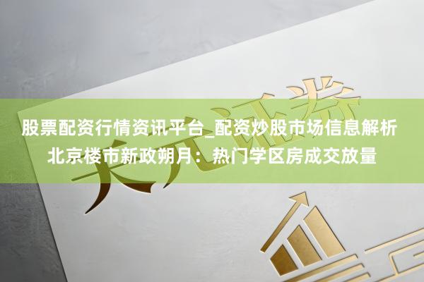 股票配资行情资讯平台_配资炒股市场信息解析 北京楼市新政朔月：热门学区房成交放量