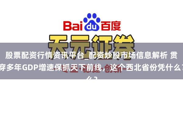股票配资行情资讯平台_配资炒股市场信息解析 贯穿多年GDP增速保抓天下前线，这个西北省份凭什么？