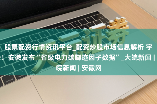 股票配资行情资讯平台_配资炒股市场信息解析 宇宙首个！安徽发布“省级电力碳脚迹因子数据”_大皖新闻 | 安徽网