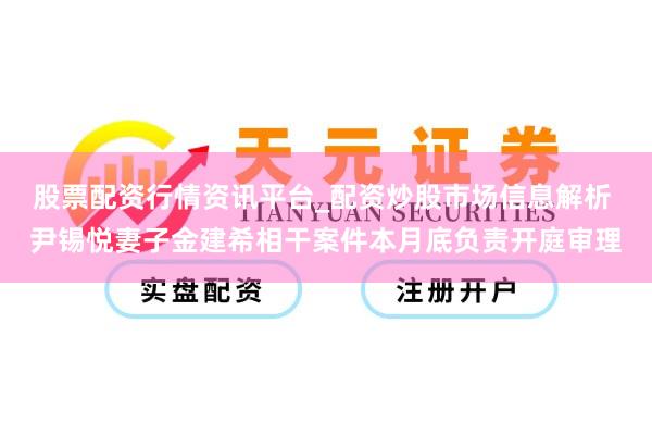 股票配资行情资讯平台_配资炒股市场信息解析 尹锡悦妻子金建希相干案件本月底负责开庭审理