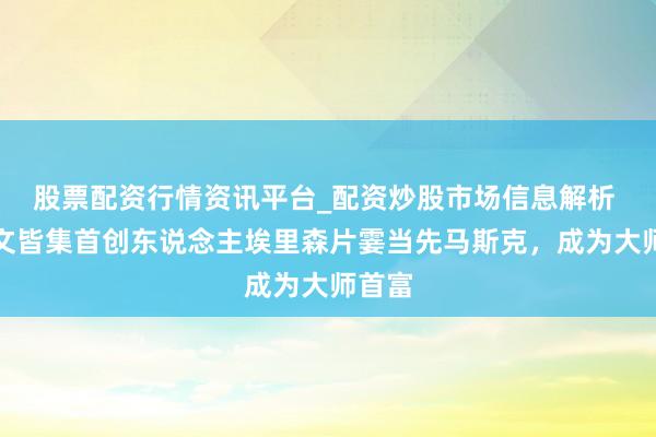 股票配资行情资讯平台_配资炒股市场信息解析 甲骨文皆集首创东说念主埃里森片霎当先马斯克，成为大师首富