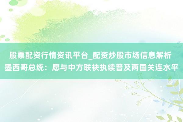 股票配资行情资讯平台_配资炒股市场信息解析 墨西哥总统：愿与中方联袂执续普及两国关连水平