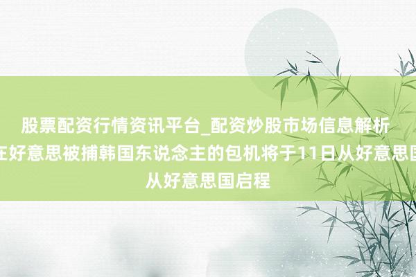 股票配资行情资讯平台_配资炒股市场信息解析 接回在好意思被捕韩国东说念主的包机将于11日从好意思国启程