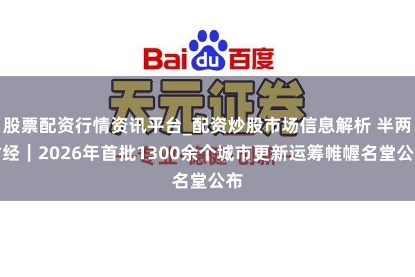 股票配资行情资讯平台_配资炒股市场信息解析 半两财经｜2026年首批1300余个城市更新运筹帷幄名堂公布