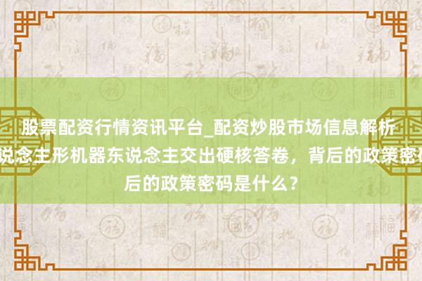 股票配资行情资讯平台_配资炒股市场信息解析 杭州产东说念主形机器东说念主交出硬核答卷，背后的政策密码是什么？