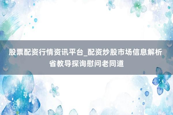 股票配资行情资讯平台_配资炒股市场信息解析 省教导探询慰问老同道