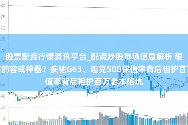 股票配资行情资讯平台_配资炒股市场信息解析 硬派越野车真的容或神器？疾驰G63、坦克500保值率背后袒护百万老本陷坑