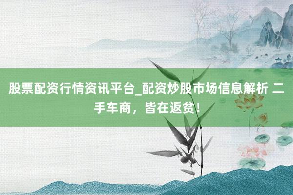 股票配资行情资讯平台_配资炒股市场信息解析 二手车商，皆在返贫！