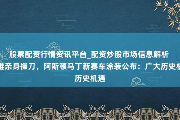 股票配资行情资讯平台_配资炒股市场信息解析 纽维亲身操刀，阿斯顿马丁新赛车涂装公布：广大历史机遇