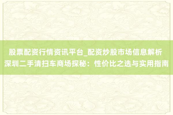 股票配资行情资讯平台_配资炒股市场信息解析 深圳二手清扫车商场探秘：性价比之选与实用指南
