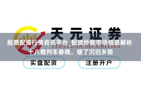 股票配资行情资讯平台_配资炒股市场信息解析 十八载列车春晚，暖了沉归乡路