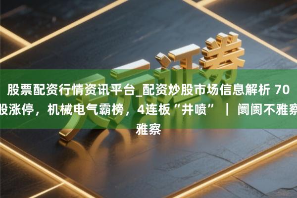 股票配资行情资讯平台_配资炒股市场信息解析 70股涨停，机械电气霸榜，4连板“井喷” ｜ 阛阓不雅察
