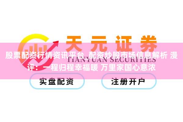 股票配资行情资讯平台_配资炒股市场信息解析 漫评：一程归程幸福暖 万里家国心意浓