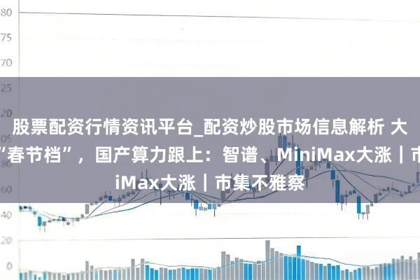 股票配资行情资讯平台_配资炒股市场信息解析 大模子抢跑“春节档”，国产算力跟上：智谱、MiniMax大涨｜市集不雅察