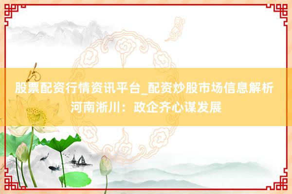股票配资行情资讯平台_配资炒股市场信息解析 河南淅川:政企齐心谋发展
