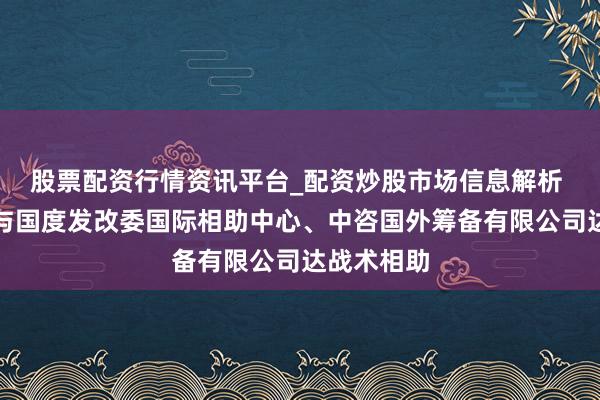股票配资行情资讯平台_配资炒股市场信息解析 海南控股与国度发改委国际相助中心、中咨国外筹备有限公司达战术相助