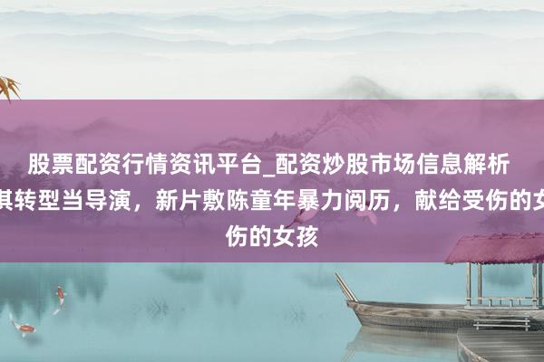 股票配资行情资讯平台_配资炒股市场信息解析 舒淇转型当导演，新片敷陈童年暴力阅历，献给受伤的女孩