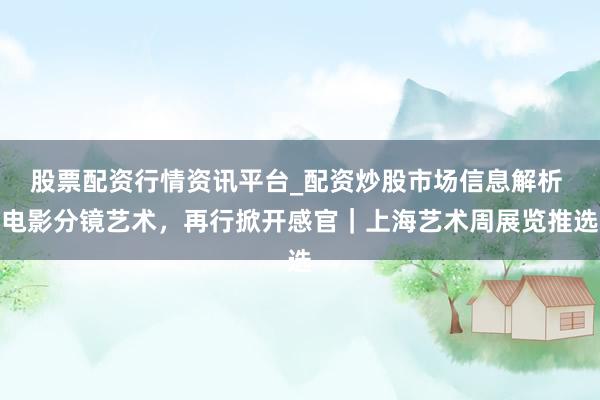 股票配资行情资讯平台_配资炒股市场信息解析 电影分镜艺术，再行掀开感官｜上海艺术周展览推选