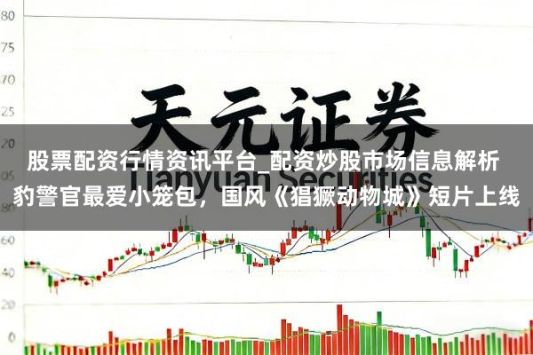 股票配资行情资讯平台_配资炒股市场信息解析 豹警官最爱小笼包，国风《猖獗动物城》短片上线