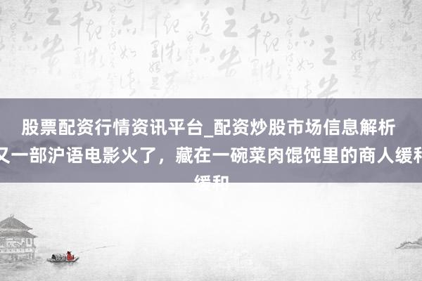 股票配资行情资讯平台_配资炒股市场信息解析 又一部沪语电影火了，藏在一碗菜肉馄饨里的商人缓和