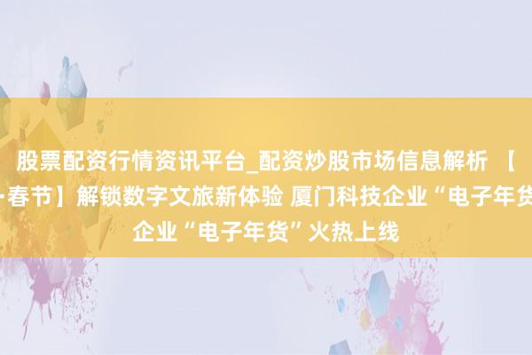 股票配资行情资讯平台_配资炒股市场信息解析 【收罗中国节·春节】解锁数字文旅新体验 厦门科技企业“电子年货”火热上线