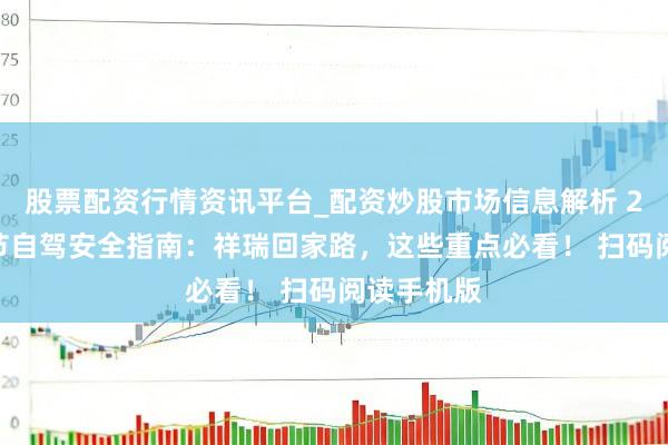 股票配资行情资讯平台_配资炒股市场信息解析 2026年春节自驾安全指南：祥瑞回家路，这些重点必看！ 扫码阅读手机版