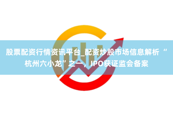 股票配资行情资讯平台_配资炒股市场信息解析 “杭州六小龙”之一，IPO获证监会备案