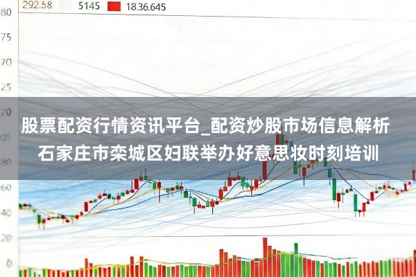 股票配资行情资讯平台_配资炒股市场信息解析 石家庄市栾城区妇联举办好意思妆时刻培训