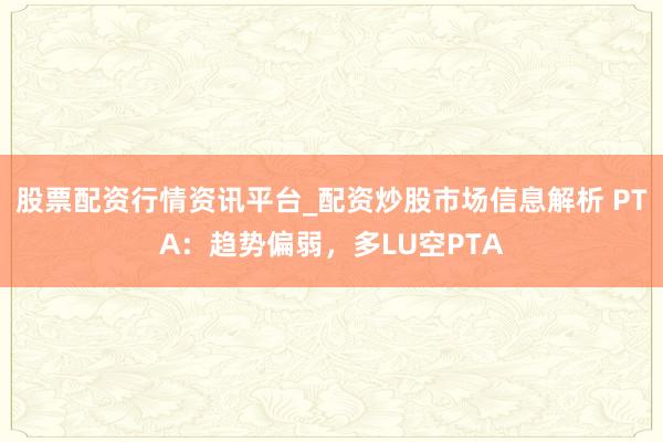 股票配资行情资讯平台_配资炒股市场信息解析 PTA:趋势偏弱,多LU空PTA